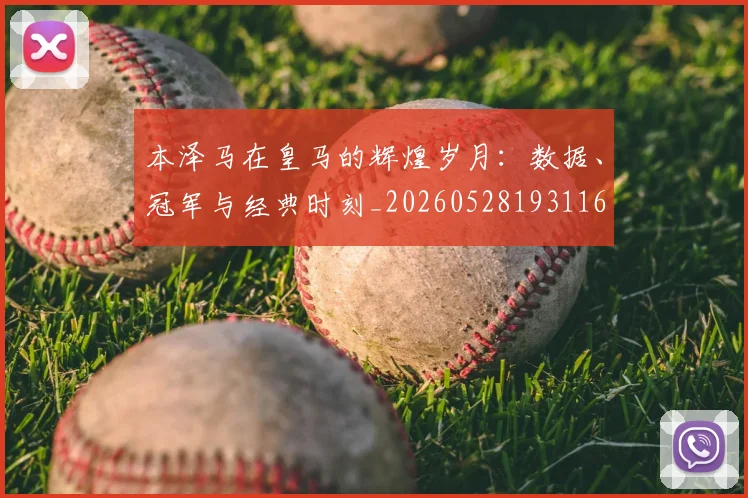 本泽马在皇马的辉煌岁月:数据、冠军与经典时刻_20260528193116