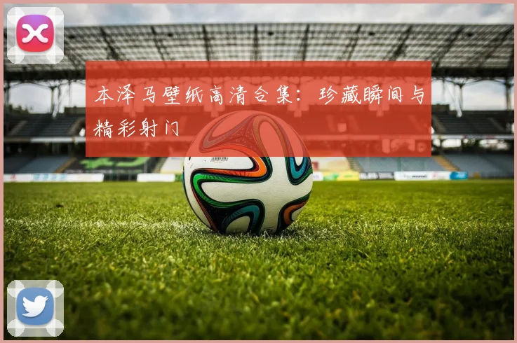 本泽马壁纸高清合集：珍藏瞬间与精彩射门