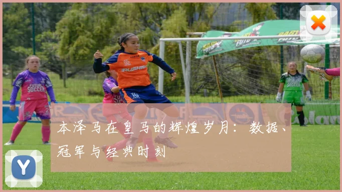 本泽马在皇马的辉煌岁月：数据、冠军与经典时刻