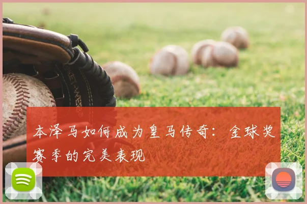 本泽马如何成为皇马传奇：金球奖赛季的完美表现